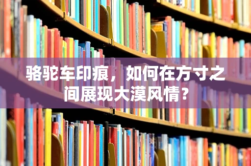 骆驼车印痕，如何在方寸之间展现大漠风情？