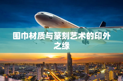 围巾材质与篆刻艺术的印外之缘