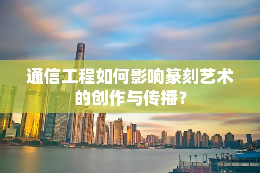 通信工程如何影响篆刻艺术的创作与传播？