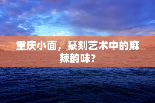 重庆小面，篆刻艺术中的麻辣韵味？