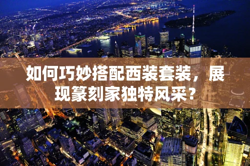 如何巧妙搭配西装套装，展现篆刻家独特风采？