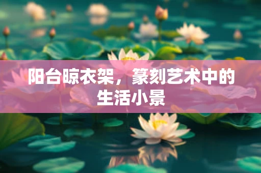 阳台晾衣架，篆刻艺术中的生活小景