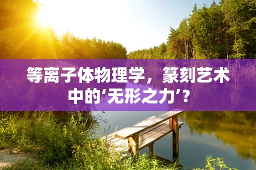 等离子体物理学，篆刻艺术中的‘无形之力’？