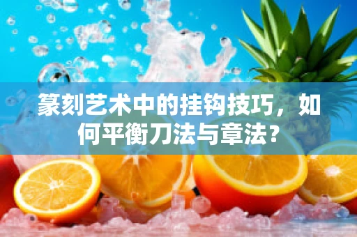 篆刻艺术中的挂钩技巧，如何平衡刀法与章法？