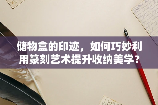 储物盒的印迹，如何巧妙利用篆刻艺术提升收纳美学？