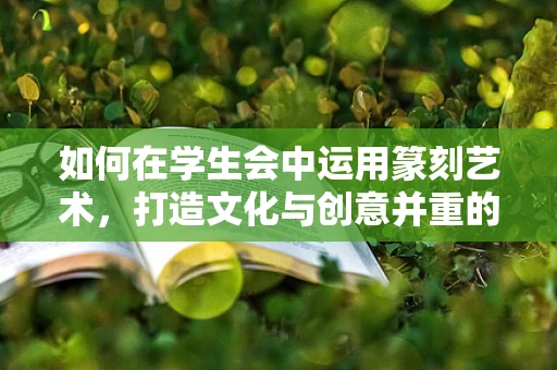 如何在学生会中运用篆刻艺术，打造文化与创意并重的特色活动？