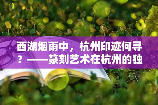 西湖烟雨中，杭州印迹何寻？——篆刻艺术在杭州的独特魅力