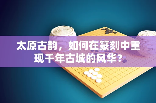太原古韵，如何在篆刻中重现千年古城的风华？