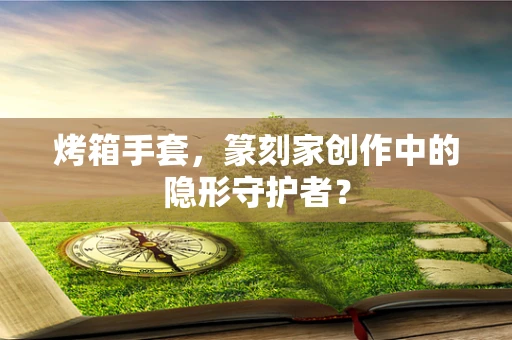 烤箱手套，篆刻家创作中的隐形守护者？