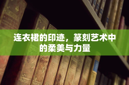 连衣裙的印迹，篆刻艺术中的柔美与力量