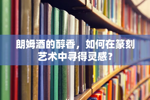 朗姆酒的醇香，如何在篆刻艺术中寻得灵感？