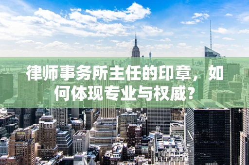 律师事务所主任的印章，如何体现专业与权威？