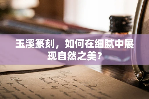 玉溪篆刻，如何在细腻中展现自然之美？