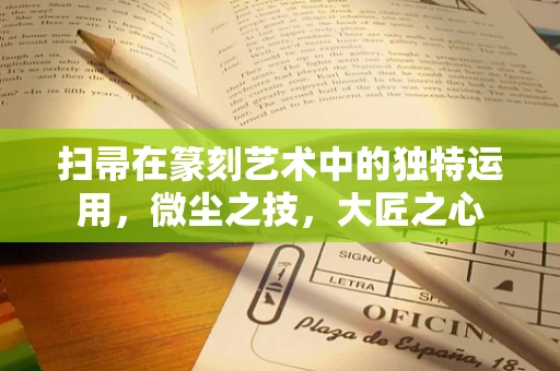 扫帚在篆刻艺术中的独特运用，微尘之技，大匠之心