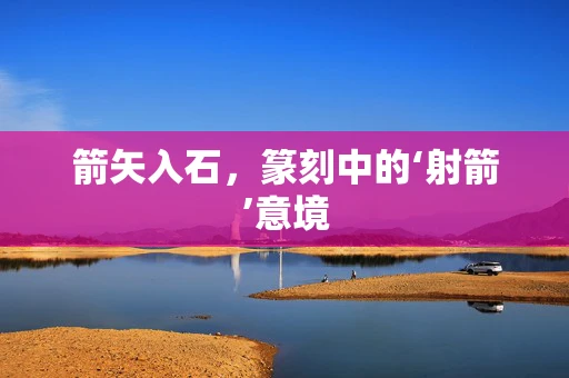 箭矢入石，篆刻中的‘射箭’意境