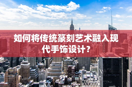 如何将传统篆刻艺术融入现代手饰设计？