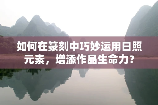 如何在篆刻中巧妙运用日照元素，增添作品生命力？