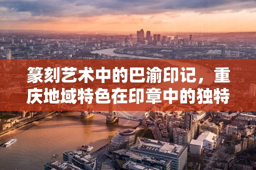 篆刻艺术中的巴渝印记，重庆地域特色在印章中的独特表达