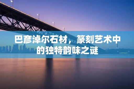 巴彦淖尔石材，篆刻艺术中的独特韵味之谜