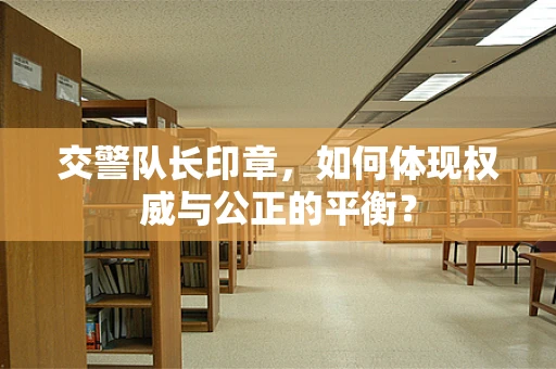 交警队长印章，如何体现权威与公正的平衡？