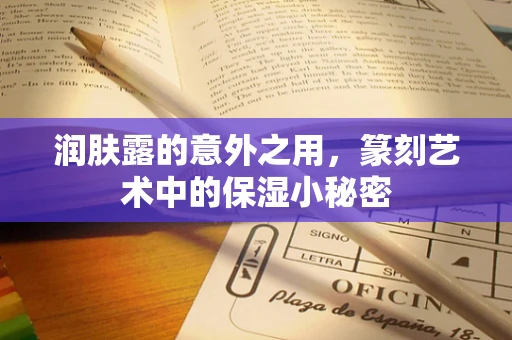 润肤露的意外之用，篆刻艺术中的保湿小秘密