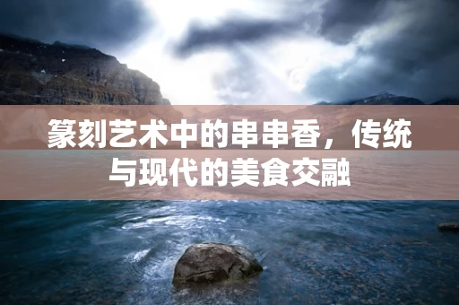 篆刻艺术中的串串香，传统与现代的美食交融