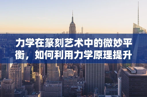 力学在篆刻艺术中的微妙平衡，如何利用力学原理提升篆刻作品的艺术表现力？