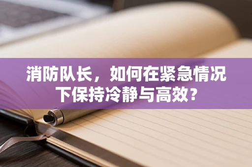 消防队长，如何在紧急情况下保持冷静与高效？