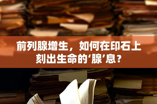 前列腺增生，如何在印石上刻出生命的‘腺’息？