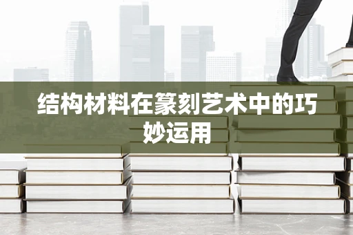 结构材料在篆刻艺术中的巧妙运用