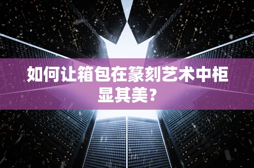 如何让箱包在篆刻艺术中柜显其美？