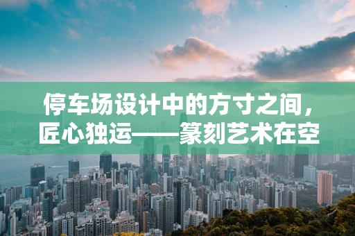 停车场设计中的方寸之间，匠心独运——篆刻艺术在空间规划中的应用