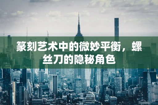 篆刻艺术中的微妙平衡，螺丝刀的隐秘角色