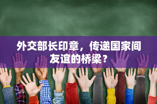 外交部长印章，传递国家间友谊的桥梁？