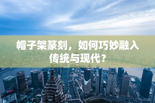 帽子架篆刻，如何巧妙融入传统与现代？