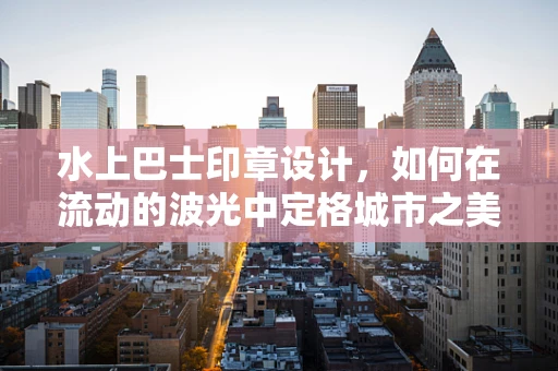 水上巴士印章设计，如何在流动的波光中定格城市之美？