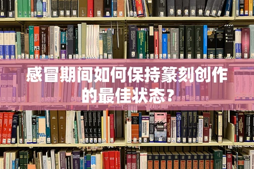 感冒期间如何保持篆刻创作的最佳状态？