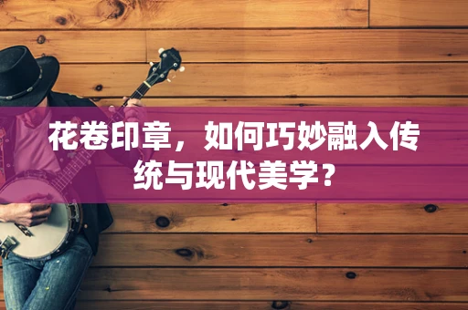 花卷印章，如何巧妙融入传统与现代美学？