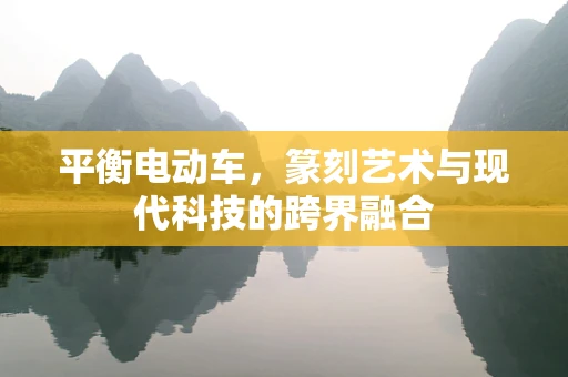 平衡电动车，篆刻艺术与现代科技的跨界融合