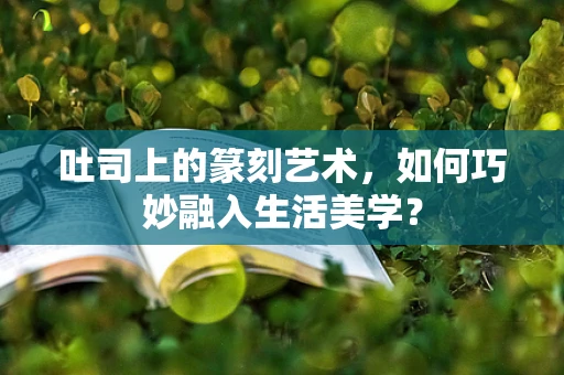 吐司上的篆刻艺术，如何巧妙融入生活美学？