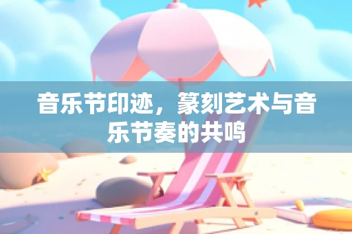 音乐节印迹，篆刻艺术与音乐节奏的共鸣
