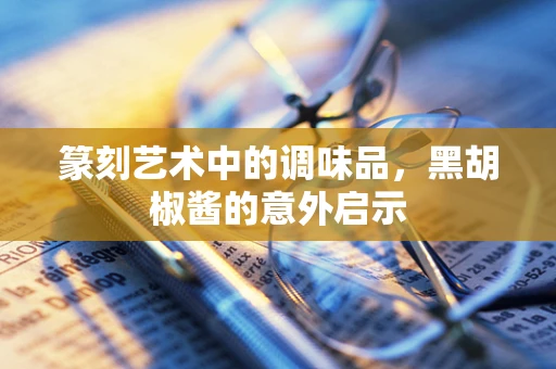 篆刻艺术中的调味品，黑胡椒酱的意外启示