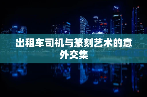 出租车司机与篆刻艺术的意外交集