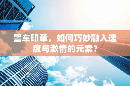 警车印章，如何巧妙融入速度与激情的元素？