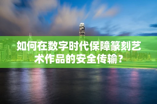 如何在数字时代保障篆刻艺术作品的安全传输？