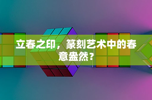 立春之印，篆刻艺术中的春意盎然？