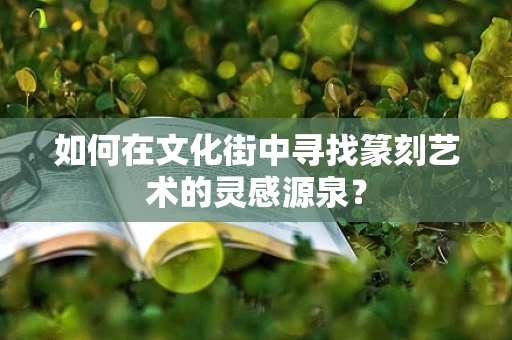 如何在文化街中寻找篆刻艺术的灵感源泉？