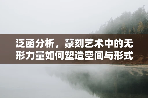泛函分析，篆刻艺术中的无形力量如何塑造空间与形式？