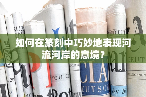如何在篆刻中巧妙地表现河流河岸的意境？