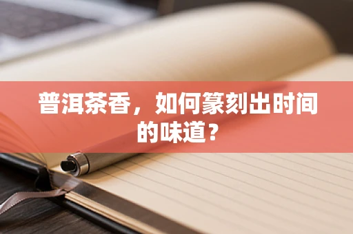 普洱茶香，如何篆刻出时间的味道？